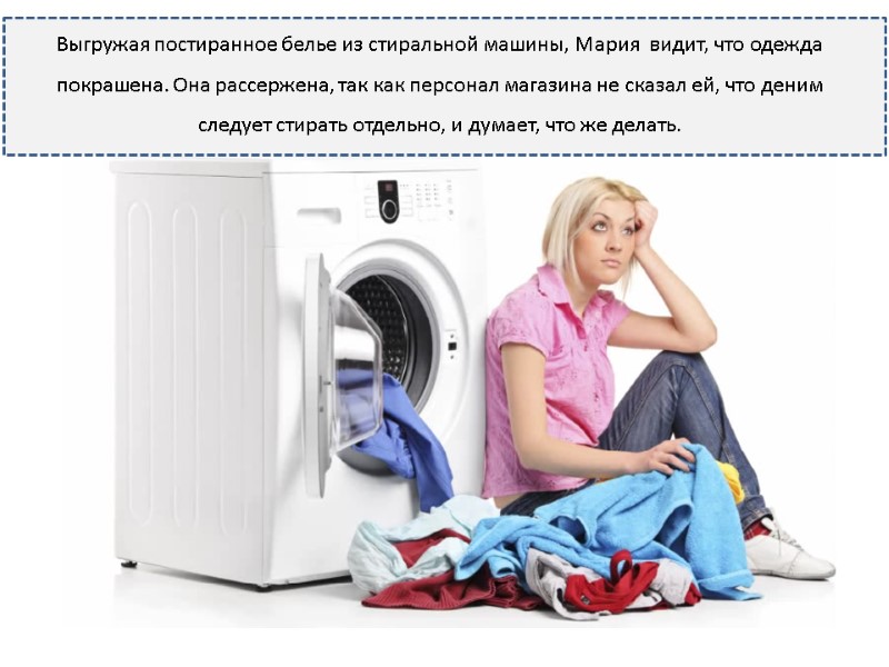 Выгружая постиранное белье из стиральной машины, Мария  видит, что одежда покрашена. Она рассержена,